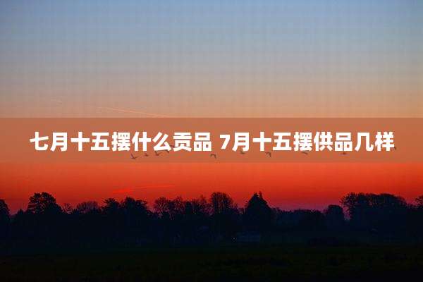 七月十五摆什么贡品 7月十五摆供品几样