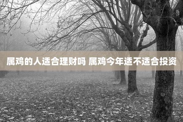 属鸡的人适合理财吗 属鸡今年适不适合投资