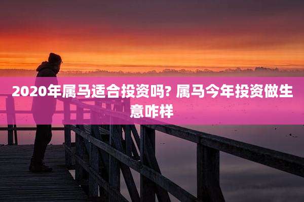 2020年属马适合投资吗? 属马今年投资做生意咋样