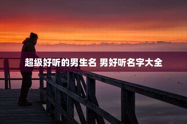 超级好听的男生名 男好听名字大全