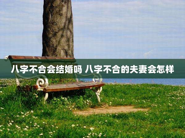 八字不合会结婚吗 八字不合的夫妻会怎样