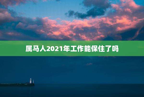 属马人2021年工作能保住了吗