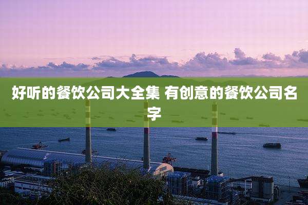 好听的餐饮公司大全集 有创意的餐饮公司名字