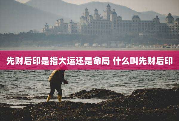 先财后印是指大运还是命局 什么叫先财后印