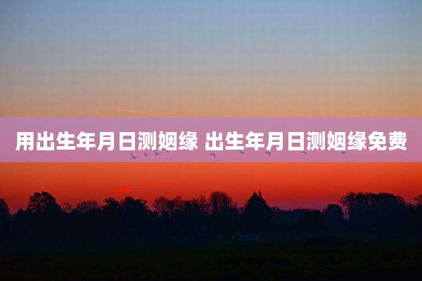 用出生年月日测姻缘 出生年月日测姻缘免费