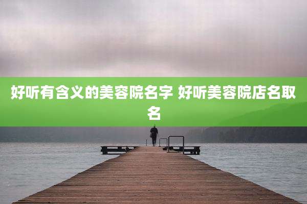 好听有含义的美容院名字 好听美容院店名取名