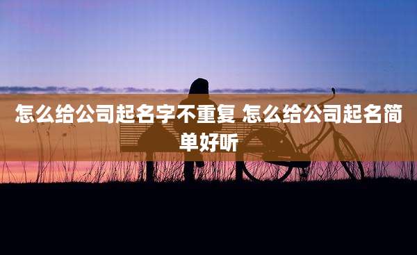 怎么给公司起名字不重复 怎么给公司起名简单好听