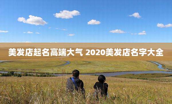 美发店起名高端大气 2020美发店名字大全