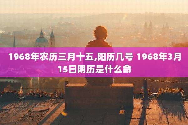 1968年农历三月十五,阳历几号 1968年3月15日阴历是什么命