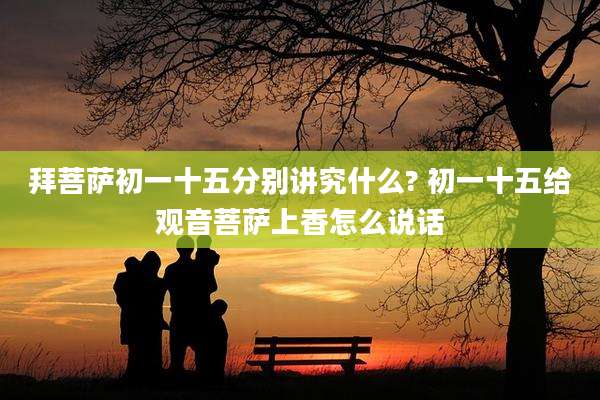 拜菩萨初一十五分别讲究什么? 初一十五给观音菩萨上香怎么说话