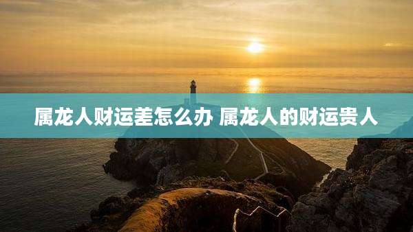 属龙人财运差怎么办 属龙人的财运贵人