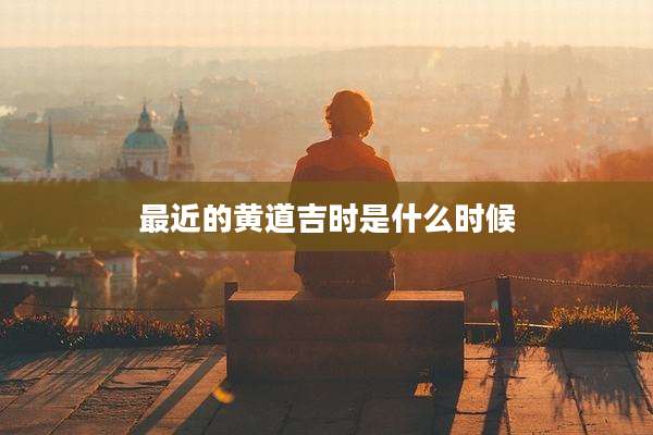 最近的黄道吉时是什么时候