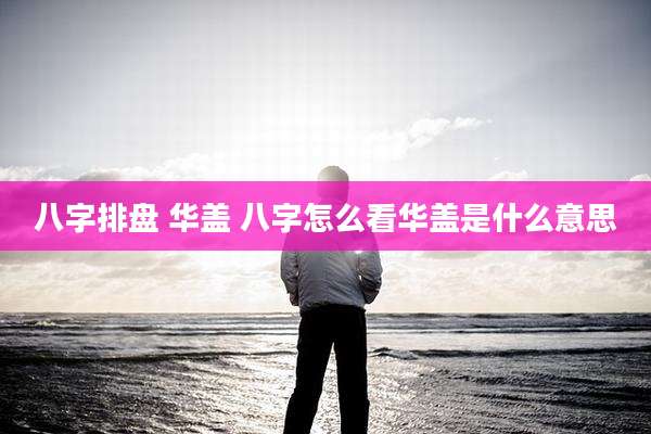 八字排盘 华盖 八字怎么看华盖是什么意思