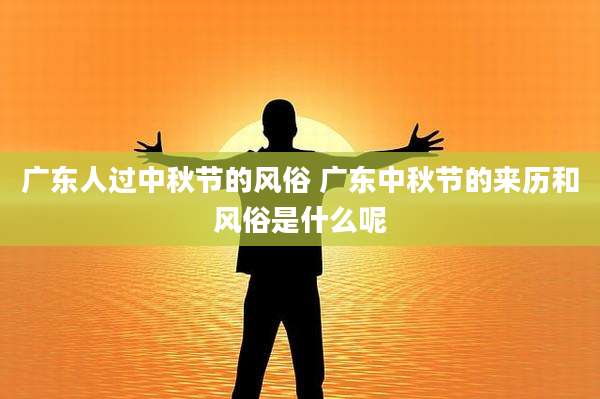 广东人过中秋节的风俗 广东中秋节的来历和风俗是什么呢