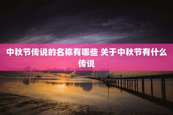 中秋节传说的名称有哪些 关于中秋节有什么传说