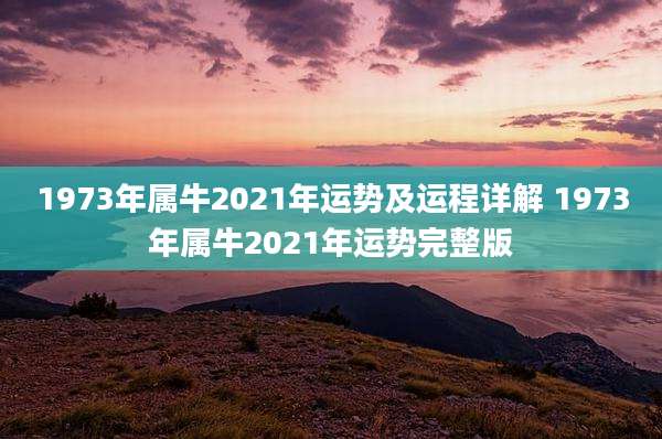 1973年属牛2021年运势及运程详解 1973年属牛2021年运势完整版