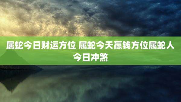 属蛇今日财运方位 属蛇今天赢钱方位属蛇人今日冲煞