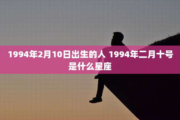 1994年2月10日出生的人 1994年二月十号是什么星座