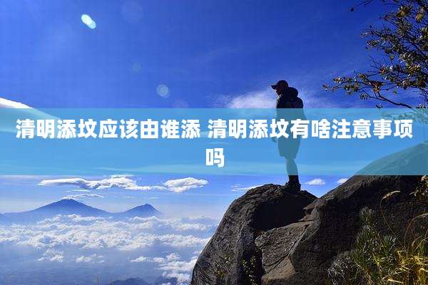 清明添坟应该由谁添 清明添坟有啥注意事项吗