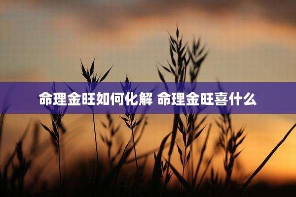 命理金旺如何化解 命理金旺喜什么