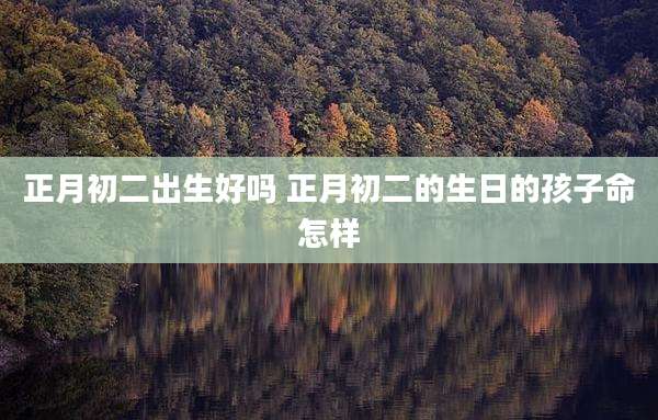 正月初二出生好吗 正月初二的生日的孩子命怎样
