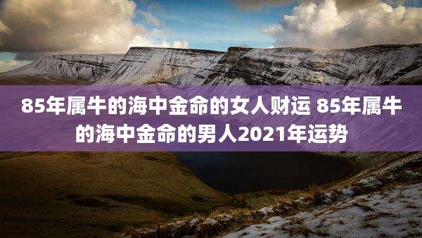 85年属牛的海中金命的女人财运 85年属牛的海中金命的男人2021年运势