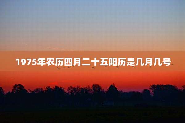 1975年农历四月二十五阳历是几月几号