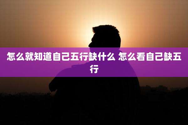 怎么就知道自己五行缺什么 怎么看自己缺五行
