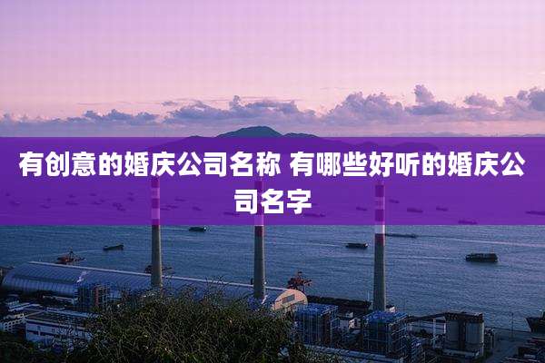 有创意的婚庆公司名称 有哪些好听的婚庆公司名字