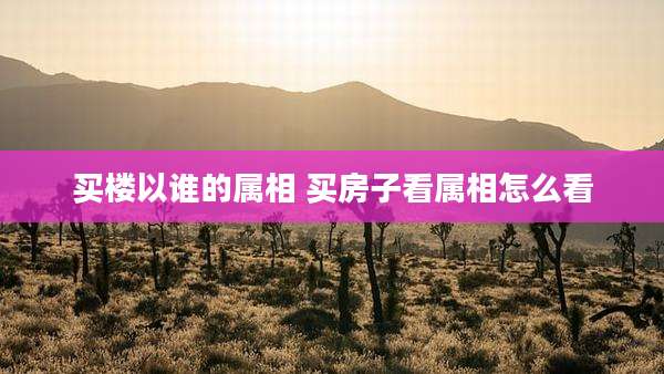 买楼以谁的属相 买房子看属相怎么看