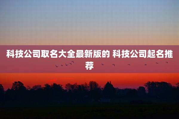 科技公司取名大全最新版的 科技公司起名推荐