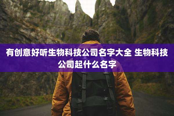 有创意好听生物科技公司名字大全 生物科技公司起什么名字