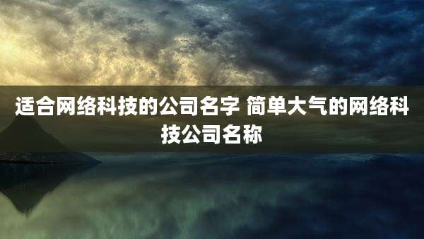 适合网络科技的公司名字 简单大气的网络科技公司名称