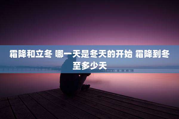 霜降和立冬 哪一天是冬天的开始 霜降到冬至多少天