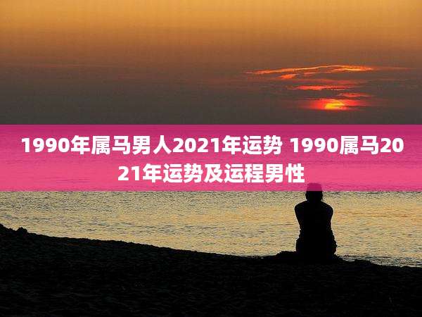 1990年属马男人2021年运势 1990属马2021年运势及运程男性