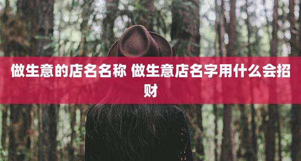 做生意的店名名称 做生意店名字用什么会招财