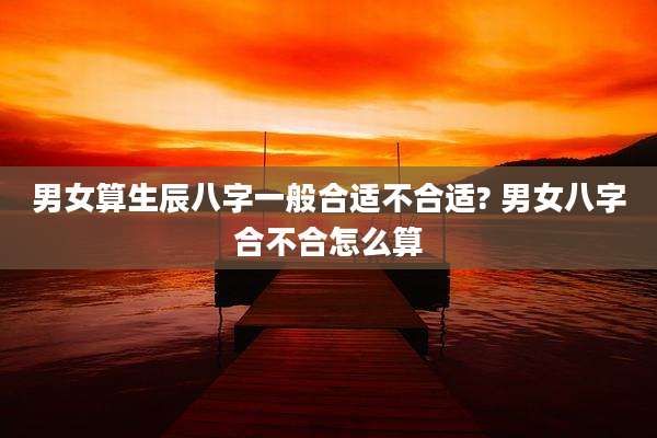 男女算生辰八字一般合适不合适? 男女八字合不合怎么算