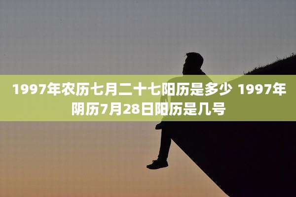 1997年农历七月二十七阳历是多少 1997年阴历7月28日阳历是几号