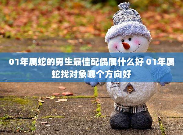 01年属蛇的男生最佳配偶属什么好 01年属蛇找对象哪个方向好