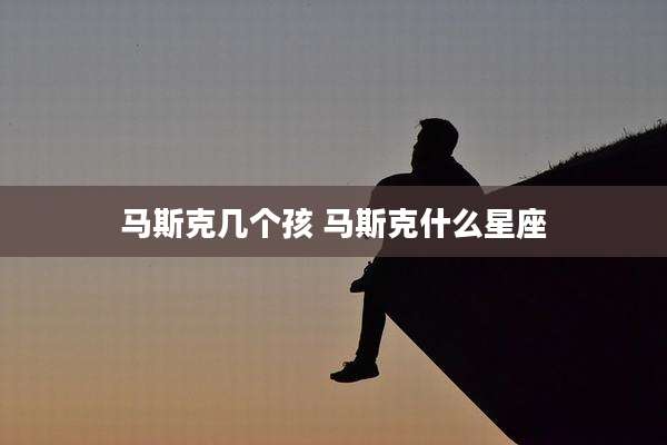 马斯克几个孩 马斯克什么星座