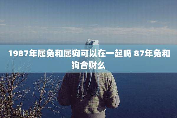 1987年属兔和属狗可以在一起吗 87年兔和狗合财么