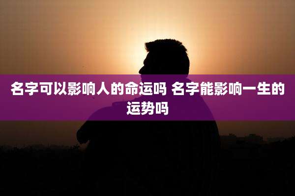 名字可以影响人的命运吗 名字能影响一生的运势吗