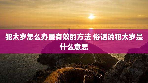 犯太岁怎么办最有效的方法 俗话说犯太岁是什么意思
