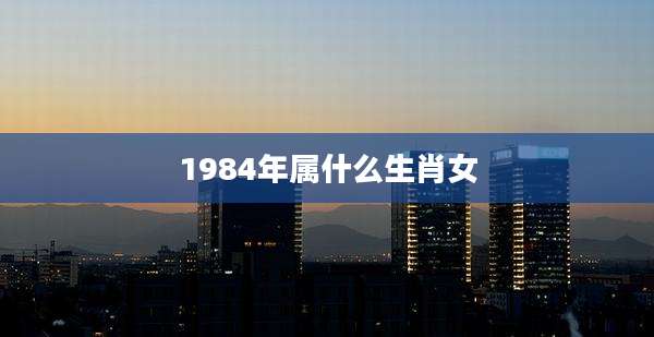 1984年属什么生肖女