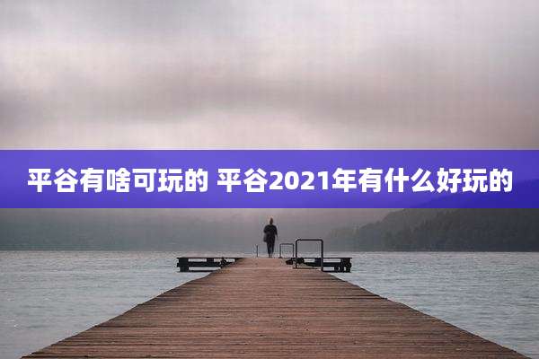 平谷有啥可玩的 平谷2021年有什么好玩的