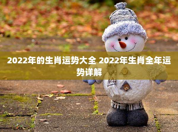 2022年的生肖运势大全 2022年生肖全年运势详解