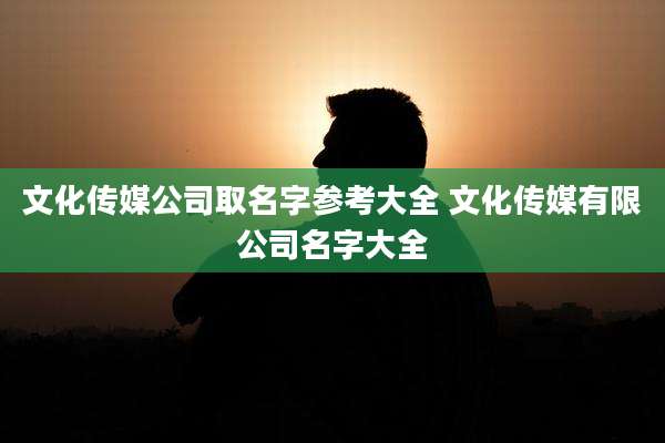 文化传媒公司取名字参考大全 文化传媒有限公司名字大全