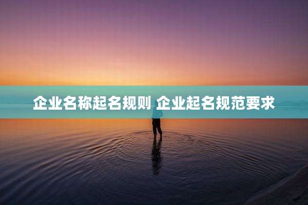 企业名称起名规则 企业起名规范要求