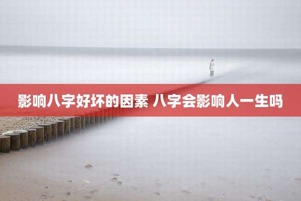影响八字好坏的因素 八字会影响人一生吗