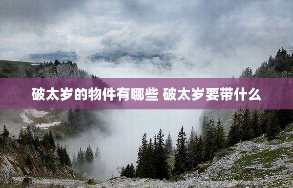 破太岁的物件有哪些 破太岁要带什么